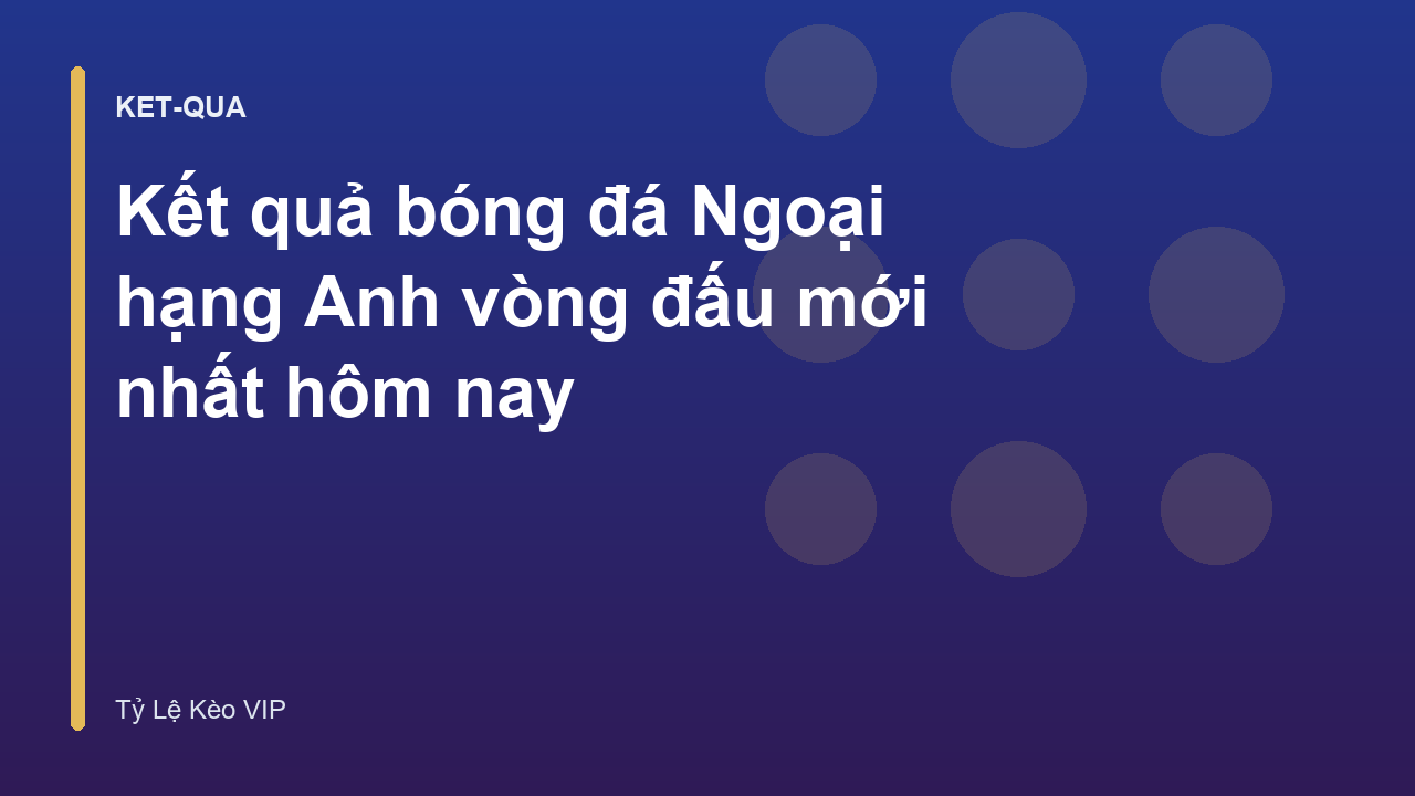 Kết quả bóng đá Ngoại hạng Anh vòng đấu mới nhất hôm nay